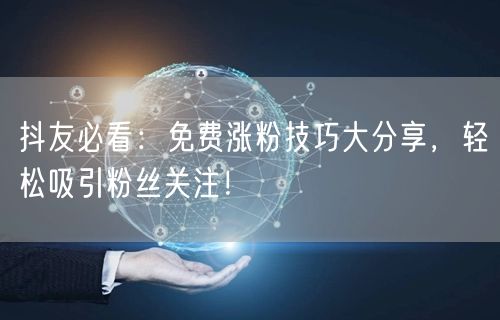 抖友必看:免费涨粉技巧大分享,轻松吸引粉丝关注!