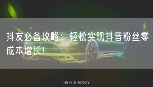 抖友必备攻略:轻松实现抖音粉丝零成本增长!