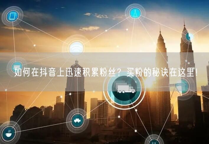 如何在抖音上迅速积累粉丝?买粉的秘诀在这里!