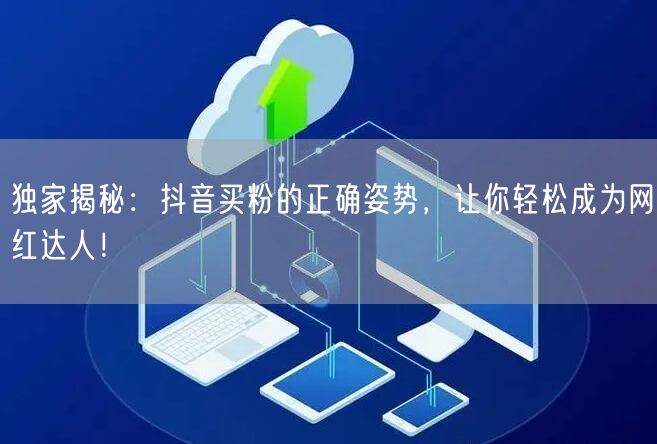 独家揭秘:抖音买粉的正确姿势,让你轻松成为网红达人!