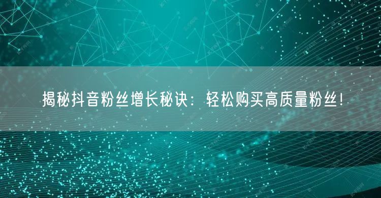 揭秘抖音粉丝增长秘诀:轻松购买高质量粉丝!