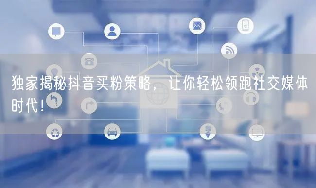 独家揭秘抖音买粉策略,让你轻松领跑社交媒体时代!