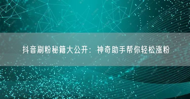抖音刷粉秘籍大公开:神奇助手帮你轻松涨粉