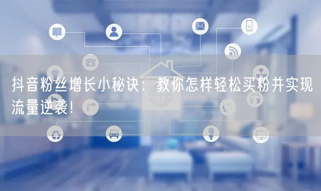 抖音粉丝增长小秘诀:教你怎样轻松买粉并实现流量逆袭!