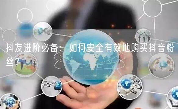 抖友进阶必备:如何安全有效地购买抖音粉丝?