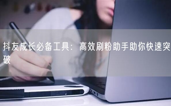 抖友成长必备工具:高效刷粉助手助你快速突破