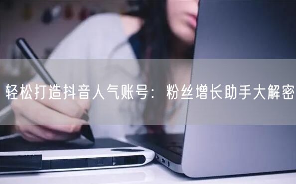轻松打造抖音人气账号:粉丝增长助手大解密