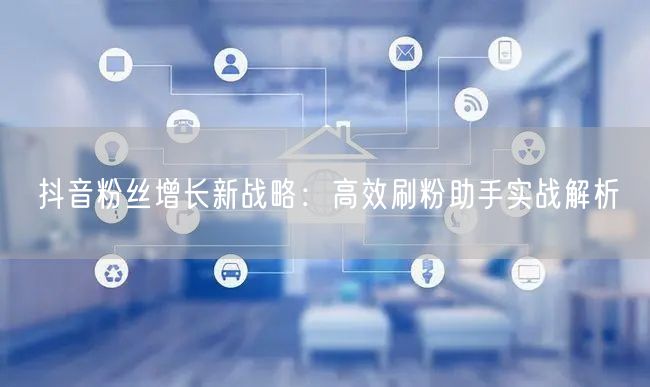 抖音粉丝增长新战略:高效刷粉助手实战解析