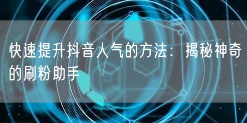 快速提升抖音人气的方法:揭秘神奇的刷粉助手