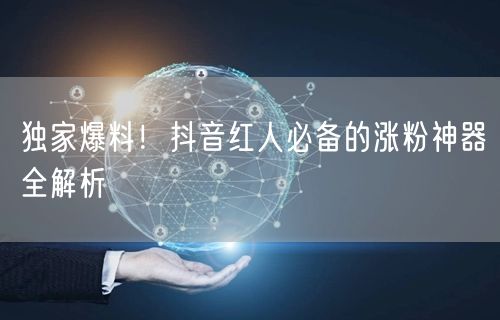 独家爆料!抖音红人必备的涨粉神器全解析