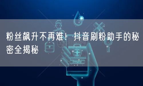 粉丝飙升不再难!抖音刷粉助手的秘密全揭秘