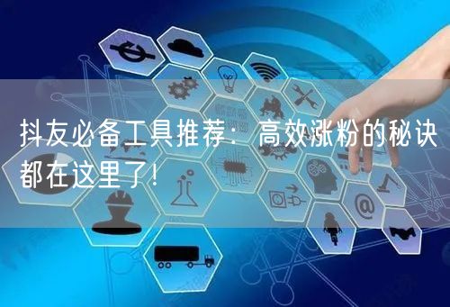 抖友必备工具推荐:高效涨粉的秘诀都在这里了!