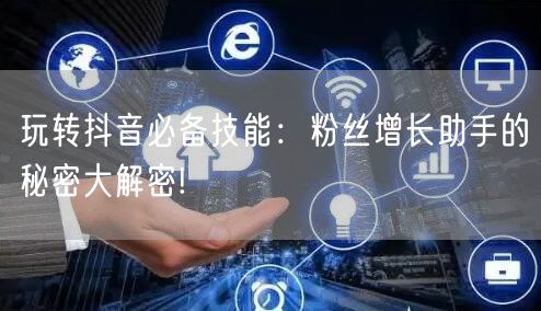 玩转抖音必备技能:粉丝增长助手的秘密大解密!