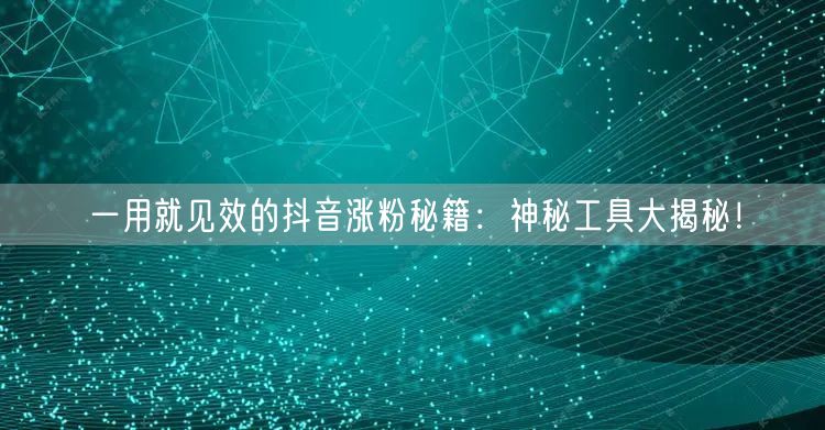 一用就见效的抖音涨粉秘籍:神秘工具大揭秘!
