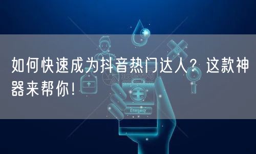 如何快速成为抖音热门达人?这款神器来帮你!