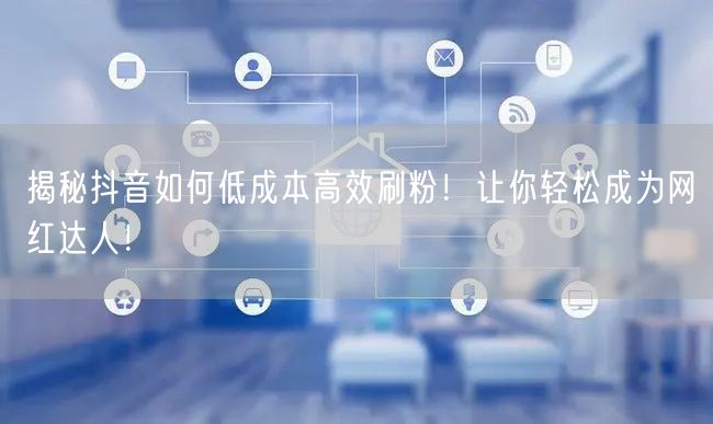 揭秘抖音如何低成本高效刷粉!让你轻松成为网红达人!
