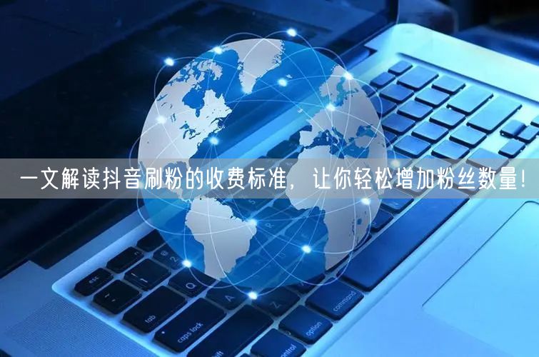 一文解读抖音刷粉的收费标准,让你轻松增加粉丝数量!