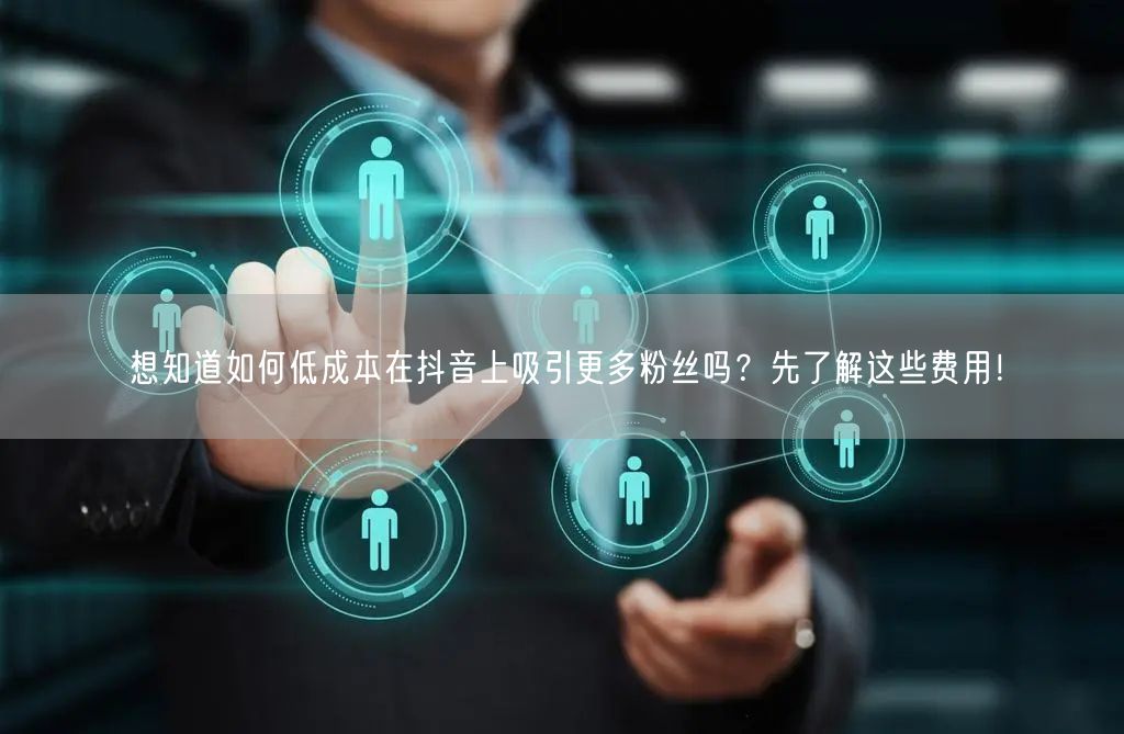 想知道如何低成本在抖音上吸引更多粉丝吗?先了解这些费用!