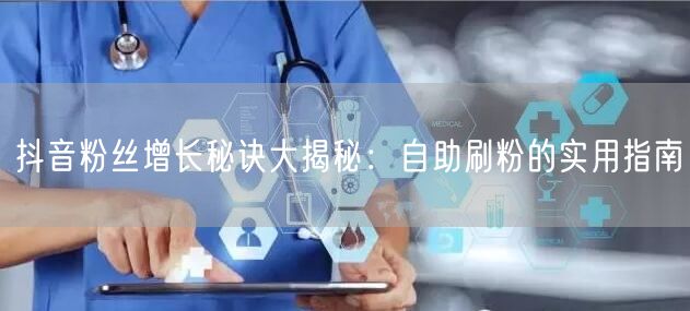 抖音粉丝增长秘诀大揭秘:自助刷粉的实用指南