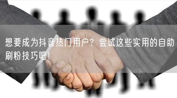 想要成为抖音热门用户?尝试这些实用的自助刷粉技巧吧!