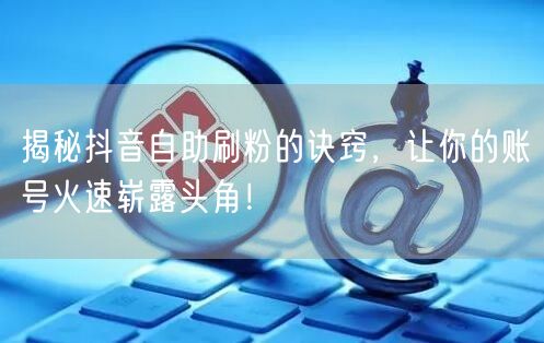 揭秘抖音自助刷粉的诀窍,让你的账号火速崭露头角!