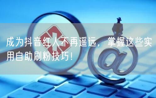 成为抖音红人不再遥远,掌握这些实用自助刷粉技巧!